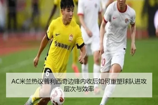 AC米兰热议普利西奇边锋内收后如何重塑球队进攻层次与效率