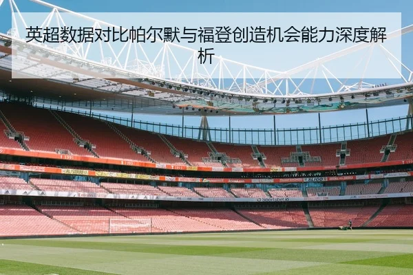 英超数据对比帕尔默与福登创造机会能力深度解析