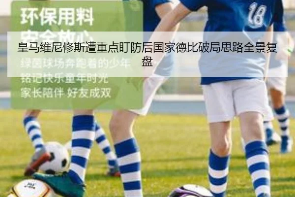 皇马维尼修斯遭重点盯防后国家德比破局思路全景复盘