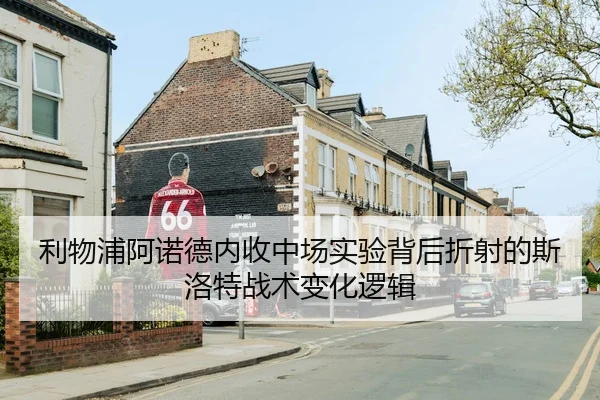 利物浦阿诺德内收中场实验背后折射的斯洛特战术变化逻辑