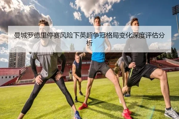 曼城罗德里停赛风险下英超争冠格局变化深度评估分析