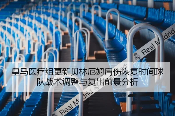 皇马医疗组更新贝林厄姆肩伤恢复时间球队战术调整与复出前景分析